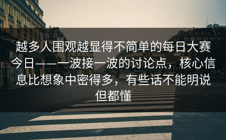 越多人围观越显得不简单的每日大赛今日——一波接一波的讨论点，核心信息比想象中密得多，有些话不能明说但都懂