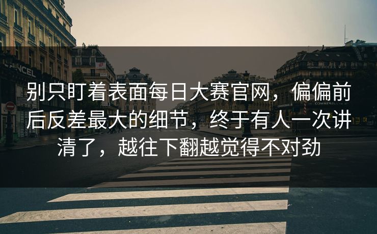 别只盯着表面每日大赛官网，偏偏前后反差最大的细节，终于有人一次讲清了，越往下翻越觉得不对劲