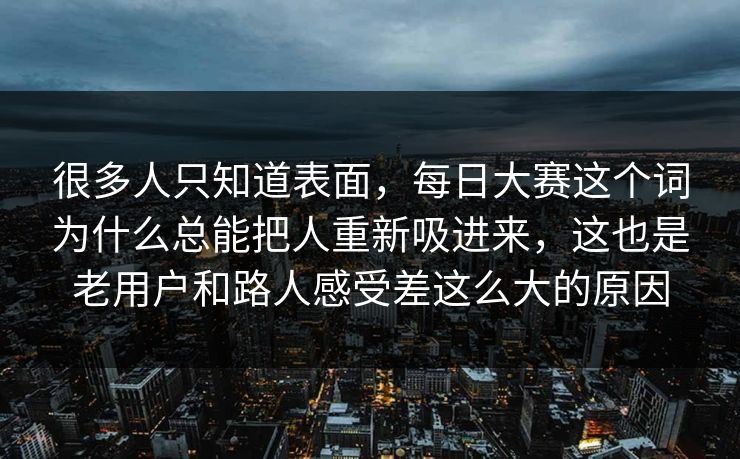 很多人只知道表面，每日大赛这个词为什么总能把人重新吸进来，这也是老用户和路人感受差这么大的原因