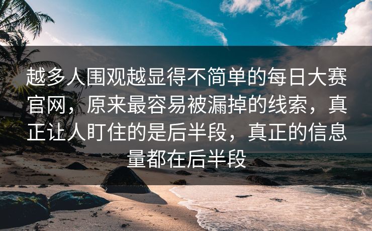 越多人围观越显得不简单的每日大赛官网，原来最容易被漏掉的线索，真正让人盯住的是后半段，真正的信息量都在后半段