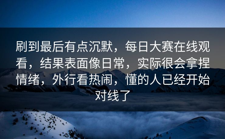 刷到最后有点沉默，每日大赛在线观看，结果表面像日常，实际很会拿捏情绪，外行看热闹，懂的人已经开始对线了