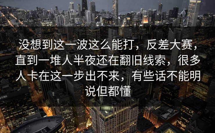 没想到这一波这么能打，反差大赛，直到一堆人半夜还在翻旧线索，很多人卡在这一步出不来，有些话不能明说但都懂