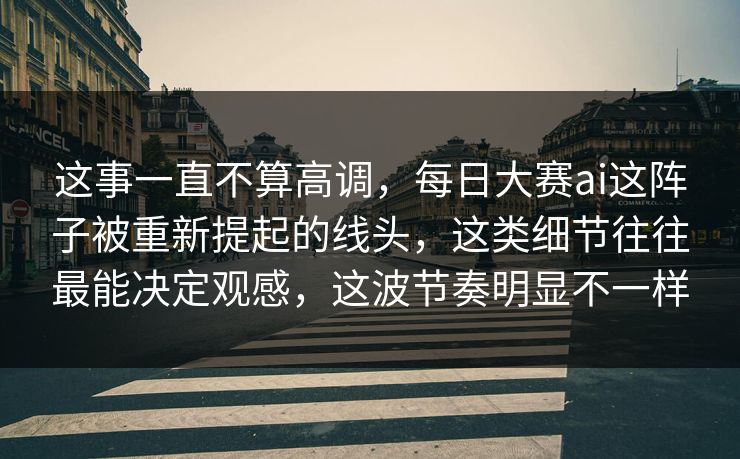 这事一直不算高调，每日大赛ai这阵子被重新提起的线头，这类细节往往最能决定观感，这波节奏明显不一样