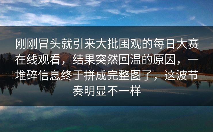 刚刚冒头就引来大批围观的每日大赛在线观看，结果突然回温的原因，一堆碎信息终于拼成完整图了，这波节奏明显不一样