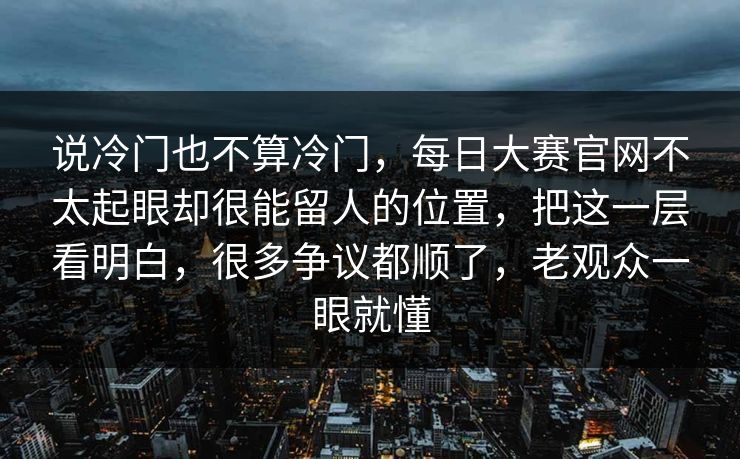 说冷门也不算冷门，每日大赛官网不太起眼却很能留人的位置，把这一层看明白，很多争议都顺了，老观众一眼就懂