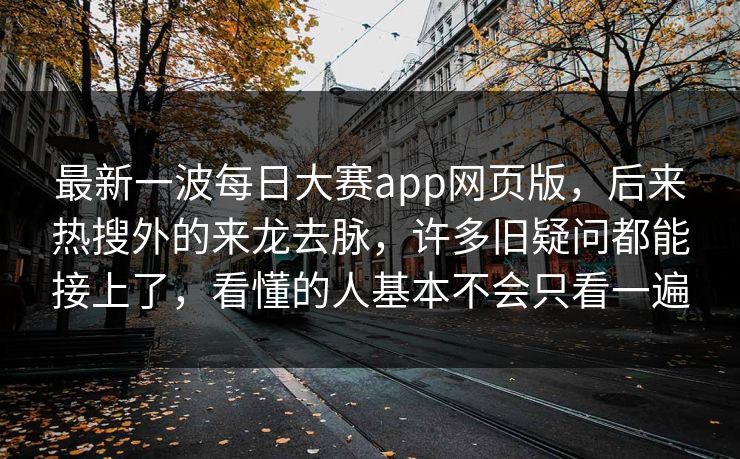 最新一波每日大赛app网页版，后来热搜外的来龙去脉，许多旧疑问都能接上了，看懂的人基本不会只看一遍