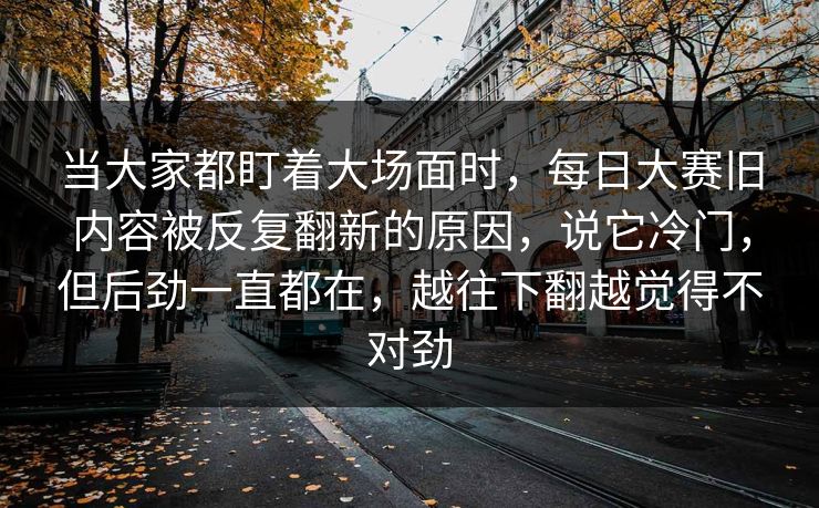 当大家都盯着大场面时，每日大赛旧内容被反复翻新的原因，说它冷门，但后劲一直都在，越往下翻越觉得不对劲