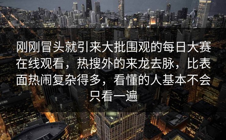 刚刚冒头就引来大批围观的每日大赛在线观看，热搜外的来龙去脉，比表面热闹复杂得多，看懂的人基本不会只看一遍