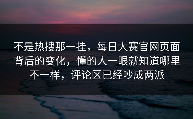 不是热搜那一挂，每日大赛官网页面背后的变化，懂的人一眼就知道哪里不一样，评论区已经吵成两派