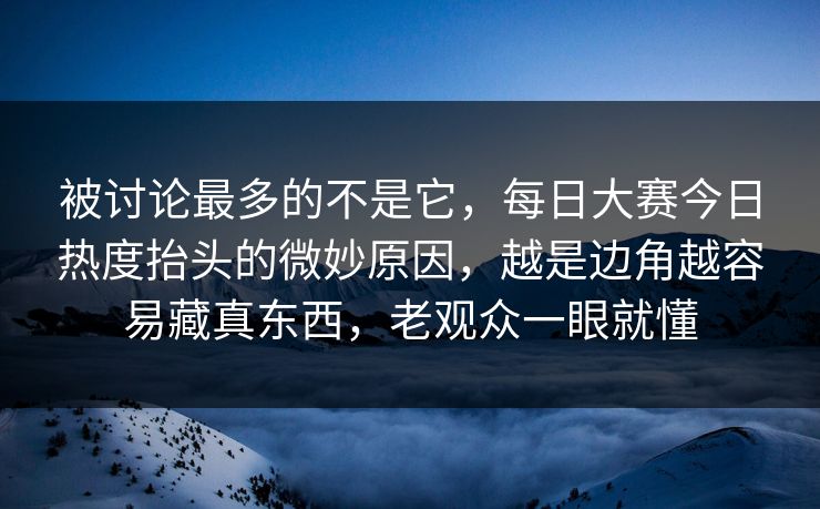 被讨论最多的不是它，每日大赛今日热度抬头的微妙原因，越是边角越容易藏真东西，老观众一眼就懂