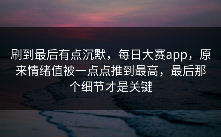 刷到最后有点沉默，每日大赛app，原来情绪值被一点点推到最高，最后那个细节才是关键