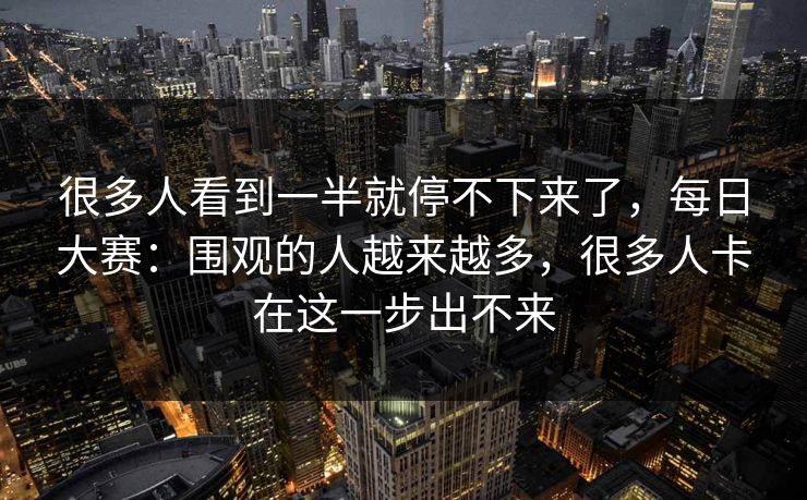 很多人看到一半就停不下来了，每日大赛：围观的人越来越多，很多人卡在这一步出不来