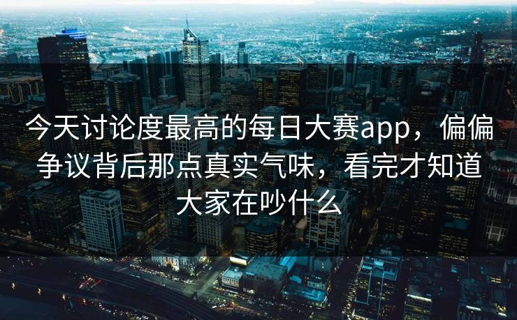 今天讨论度最高的每日大赛app,偏偏争议背后那点真实气味,看完才知道大家在吵什么 今天讨论度最高的每日大赛app,偏偏争议背后那点真实气味,看完才知道大家在吵什么