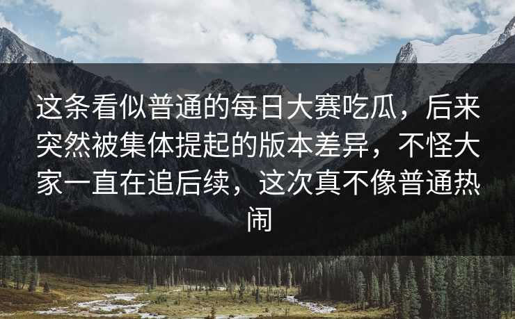 这条看似普通的每日大赛吃瓜,后来突然被集体提起的版本差异,不怪大家一直在追后续,这次真不像普通热闹 这条看似普通的每日大赛吃瓜,后来突然被集体提起的版本差异,不怪大家一直在追后续,这次真不像普通热闹