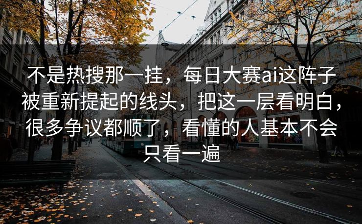 不是热搜那一挂,每日大赛ai这阵子被重新提起的线头,把这一层看明白,很多争议都顺了,看懂的人基本不会只看一遍 不是热搜那一挂,每日大赛ai这阵子被重新提起的线头,把这一层看明白,很多争议都顺了,看懂的人基本不会只看一遍