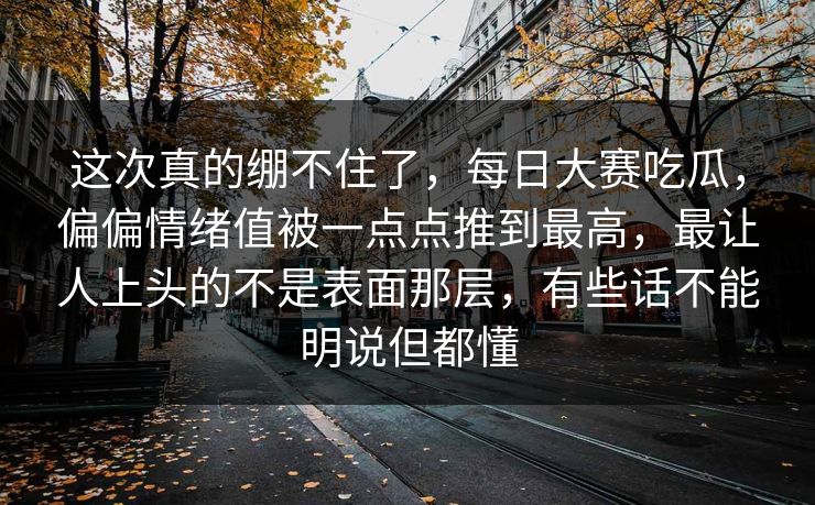 这次真的绷不住了，每日大赛吃瓜，偏偏情绪值被一点点推到最高，最让人上头的不是表面那层，有些话不能明说但都懂