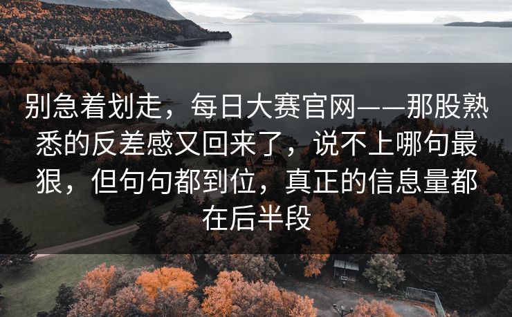 别急着划走，每日大赛官网——那股熟悉的反差感又回来了，说不上哪句最狠，但句句都到位，真正的信息量都在后半段