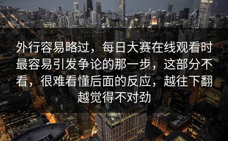 外行容易略过，每日大赛在线观看时最容易引发争论的那一步，这部分不看，很难看懂后面的反应，越往下翻越觉得不对劲