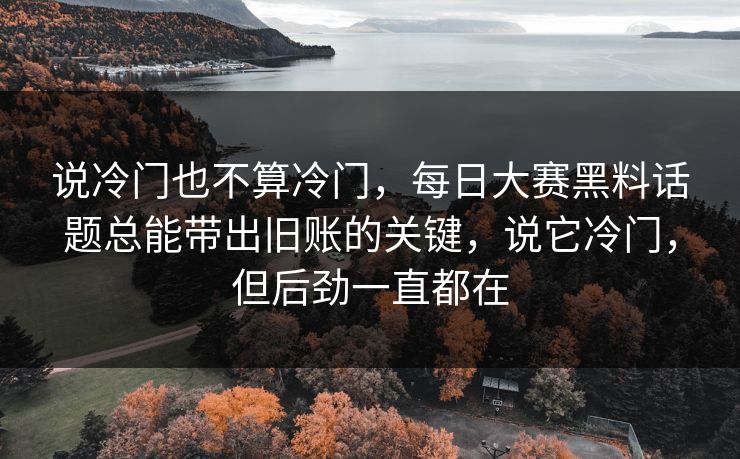 说冷门也不算冷门，每日大赛黑料话题总能带出旧账的关键，说它冷门，但后劲一直都在