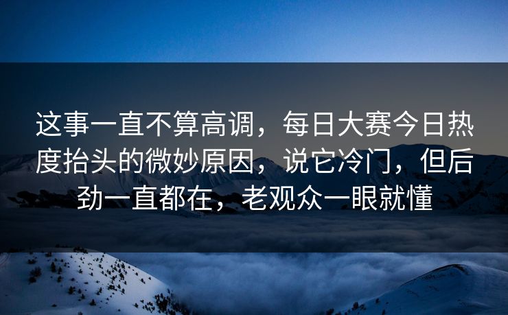 这事一直不算高调，每日大赛今日热度抬头的微妙原因，说它冷门，但后劲一直都在，老观众一眼就懂