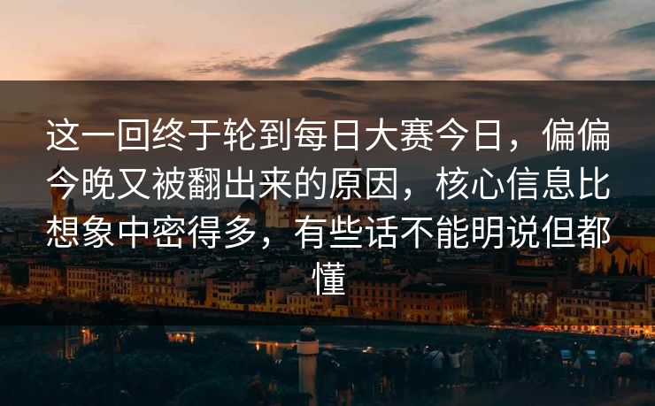 这一回终于轮到每日大赛今日，偏偏今晚又被翻出来的原因，核心信息比想象中密得多，有些话不能明说但都懂