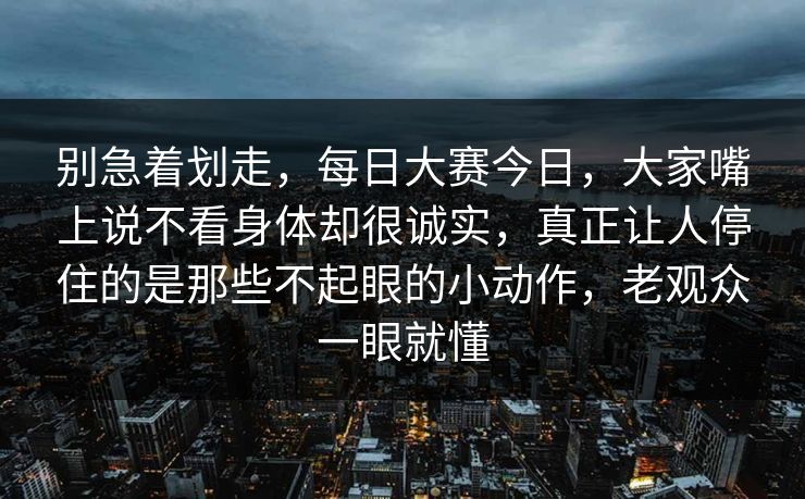 别急着划走,每日大赛今日,大家嘴上说不看身体却很诚实,真正让人停住的是那些不起眼的小动作,老观众一眼就懂 别急着划走,每日大赛今日,大家嘴上说不看身体却很诚实,真正让人停住的是那些不起眼的小动作,老观众一眼就懂
