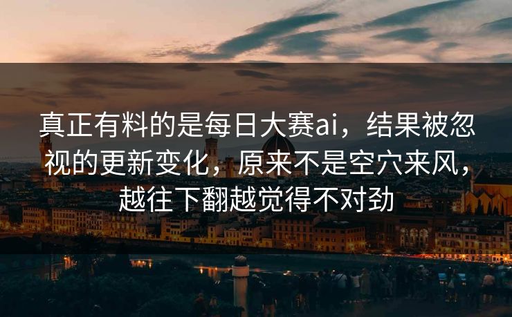 真正有料的是每日大赛ai,结果被忽视的更新变化,原来不是空穴来风,越往下翻越觉得不对劲 真正有料的是每日大赛ai,结果被忽视的更新变化,原来不是空穴来风,越往下翻越觉得不对劲