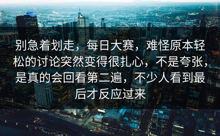 别急着划走,每日大赛,难怪原本轻松的讨论突然变得很扎心,不是夸张,是真的会回看第二遍,不少人看到最后才反应过来 别急着划走,每日大赛,难怪原本轻松的讨论突然变得很扎心,不是夸张,是真的会回看第二遍,不少人看到最后才反应过来