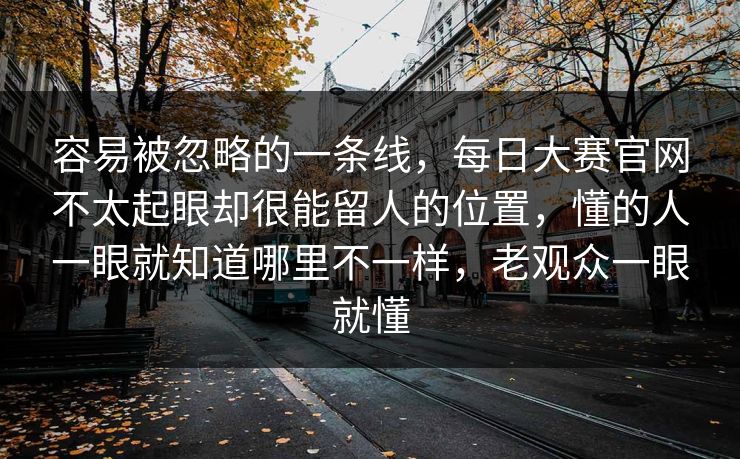 容易被忽略的一条线,每日大赛官网不太起眼却很能留人的位置,懂的人一眼就知道哪里不一样,老观众一眼就懂 容易被忽略的一条线,每日大赛官网不太起眼却很能留人的位置,懂的人一眼就知道哪里不一样,老观众一眼就懂