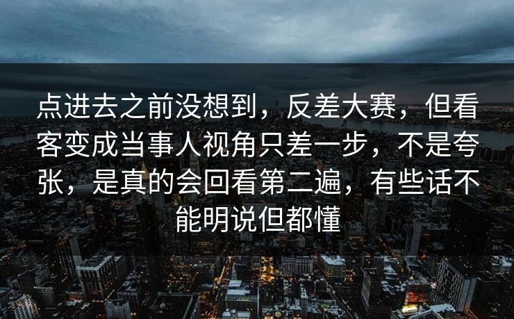 点进去之前没想到，反差大赛，但看客变成当事人视角只差一步，不是夸张，是真的会回看第二遍，有些话不能明说但都懂