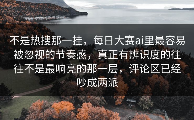 不是热搜那一挂,每日大赛ai里最容易被忽视的节奏感,真正有辨识度的往往不是最响亮的那一层,评论区已经吵成两派 不是热搜那一挂,每日大赛ai里最容易被忽视的节奏感,真正有辨识度的往往不是最响亮的那一层,评论区已经吵成两派