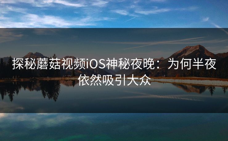探秘蘑菇视频iOS神秘夜晚:为何半夜依然吸引大众 探秘蘑菇视频iOS神秘夜晚:为何半夜依然吸引大众