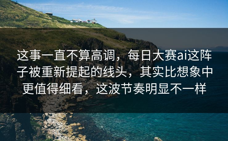 这事一直不算高调,每日大赛ai这阵子被重新提起的线头,其实比想象中更值得细看,这波节奏明显不一样 这事一直不算高调,每日大赛ai这阵子被重新提起的线头,其实比想象中更值得细看,这波节奏明显不一样