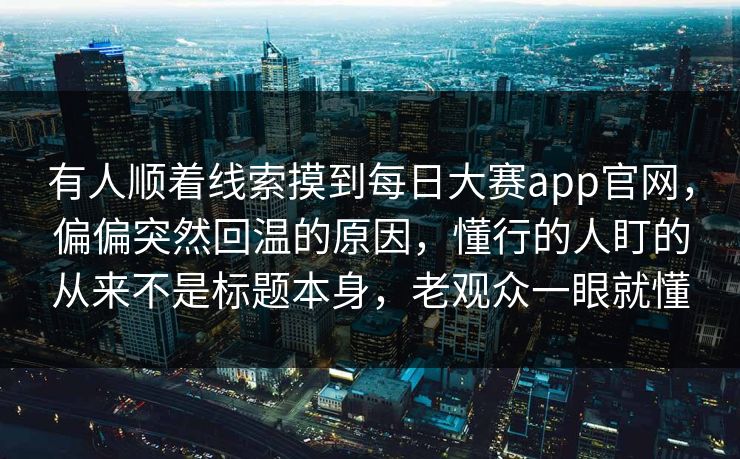 有人顺着线索摸到每日大赛app官网,偏偏突然回温的原因,懂行的人盯的从来不是标题本身,老观众一眼就懂 有人顺着线索摸到每日大赛app官网,偏偏突然回温的原因,懂行的人盯的从来不是标题本身,老观众一眼就懂