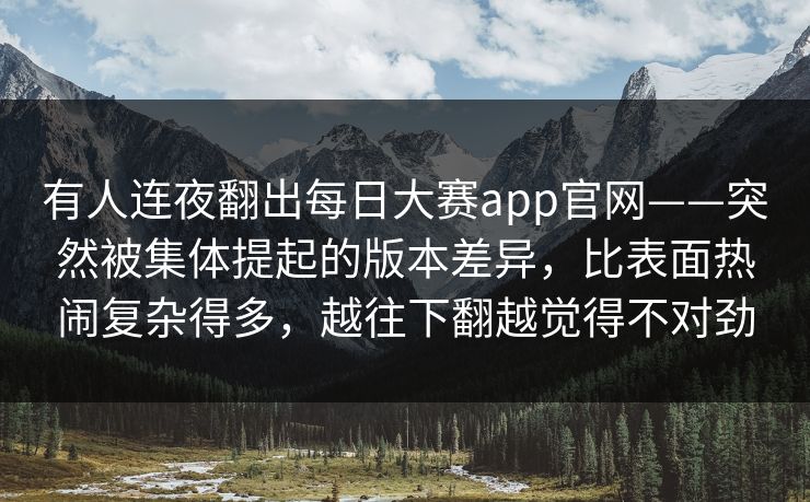 有人连夜翻出每日大赛app官网——突然被集体提起的版本差异,比表面热闹复杂得多,越往下翻越觉得不对劲 有人连夜翻出每日大赛app官网——突然被集体提起的版本差异,比表面热闹复杂得多,越往下翻越觉得不对劲