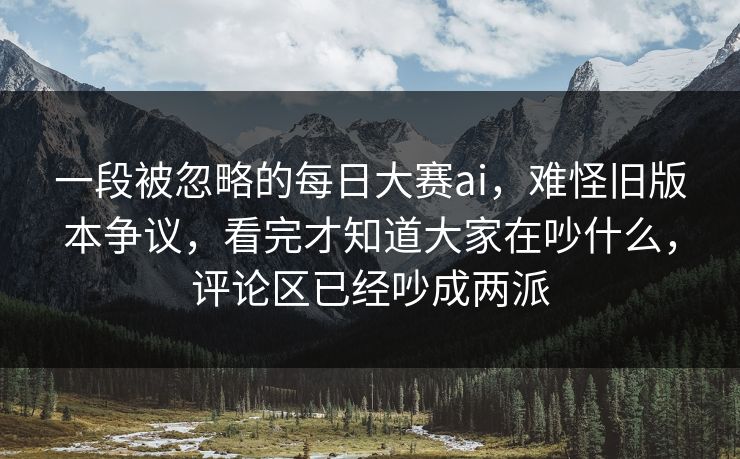 一段被忽略的每日大赛ai,难怪旧版本争议,看完才知道大家在吵什么,评论区已经吵成两派 一段被忽略的每日大赛ai,难怪旧版本争议,看完才知道大家在吵什么,评论区已经吵成两派