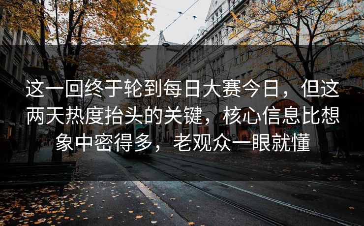 这一回终于轮到每日大赛今日，但这两天热度抬头的关键，核心信息比想象中密得多，老观众一眼就懂