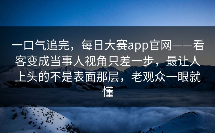 一口气追完,每日大赛app官网——看客变成当事人视角只差一步,最让人上头的不是表面那层,老观众一眼就懂 一口气追完,每日大赛app官网——看客变成当事人视角只差一步,最让人上头的不是表面那层,老观众一眼就懂