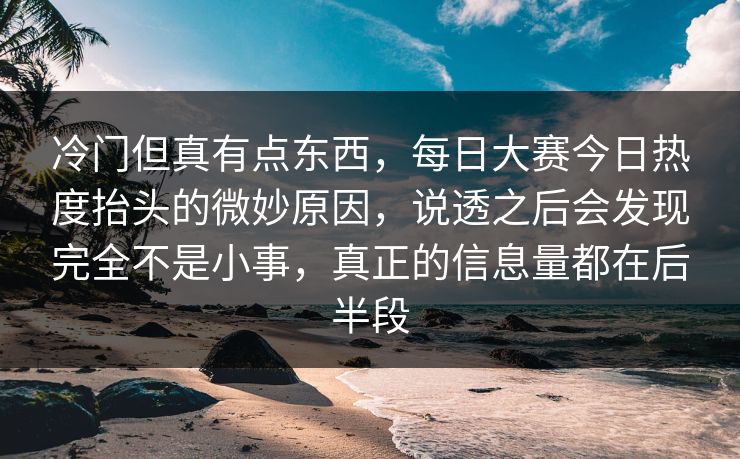 冷门但真有点东西,每日大赛今日热度抬头的微妙原因,说透之后会发现完全不是小事,真正的信息量都在后半段 冷门但真有点东西,每日大赛今日热度抬头的微妙原因,说透之后会发现完全不是小事,真正的信息量都在后半段