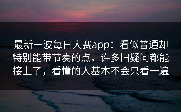 最新一波每日大赛app：看似普通却特别能带节奏的点，许多旧疑问都能接上了，看懂的人基本不会只看一遍
