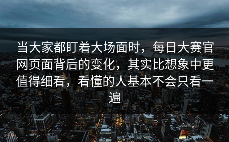 当大家都盯着大场面时,每日大赛官网页面背后的变化,其实比想象中更值得细看,看懂的人基本不会只看一遍 当大家都盯着大场面时,每日大赛官网页面背后的变化,其实比想象中更值得细看,看懂的人基本不会只看一遍