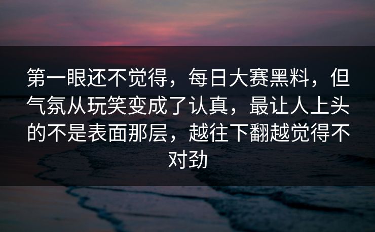 第一眼还不觉得,每日大赛黑料,但气氛从玩笑变成了认真,最让人上头的不是表面那层,越往下翻越觉得不对劲 第一眼还不觉得,每日大赛黑料,但气氛从玩笑变成了认真,最让人上头的不是表面那层,越往下翻越觉得不对劲