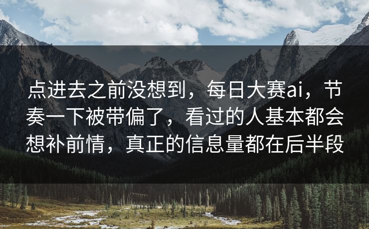 点进去之前没想到，每日大赛ai，节奏一下被带偏了，看过的人基本都会想补前情，真正的信息量都在后半段