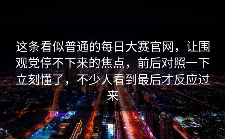 这条看似普通的每日大赛官网,让围观党停不下来的焦点,前后对照一下立刻懂了,不少人看到最后才反应过来 这条看似普通的每日大赛官网,让围观党停不下来的焦点,前后对照一下立刻懂了,不少人看到最后才反应过来