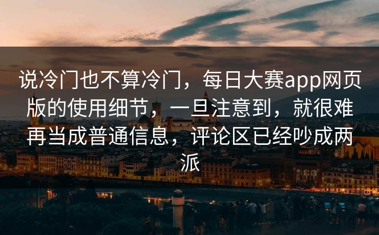 说冷门也不算冷门,每日大赛app网页版的使用细节,一旦注意到,就很难再当成普通信息,评论区已经吵成两派 说冷门也不算冷门,每日大赛app网页版的使用细节,一旦注意到,就很难再当成普通信息,评论区已经吵成两派