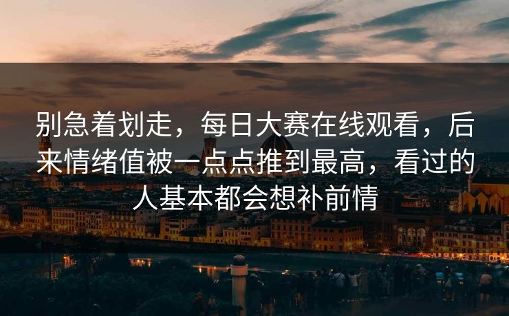 别急着划走,每日大赛在线观看,后来情绪值被一点点推到最高,看过的人基本都会想补前情 别急着划走,每日大赛在线观看,后来情绪值被一点点推到最高,看过的人基本都会想补前情