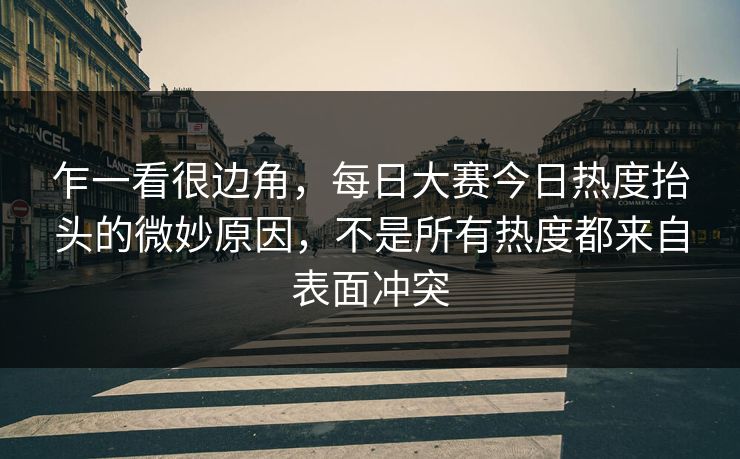 乍一看很边角,每日大赛今日热度抬头的微妙原因,不是所有热度都来自表面冲突 乍一看很边角,每日大赛今日热度抬头的微妙原因,不是所有热度都来自表面冲突