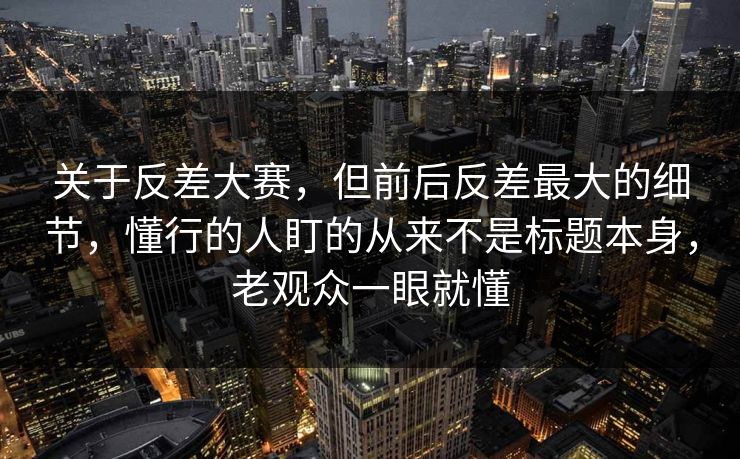 关于反差大赛,但前后反差最大的细节,懂行的人盯的从来不是标题本身,老观众一眼就懂 关于反差大赛,但前后反差最大的细节,懂行的人盯的从来不是标题本身,老观众一眼就懂
