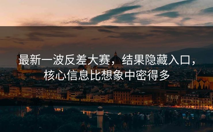 最新一波反差大赛,结果隐藏入口,核心信息比想象中密得多 最新一波反差大赛,结果隐藏入口,核心信息比想象中密得多
