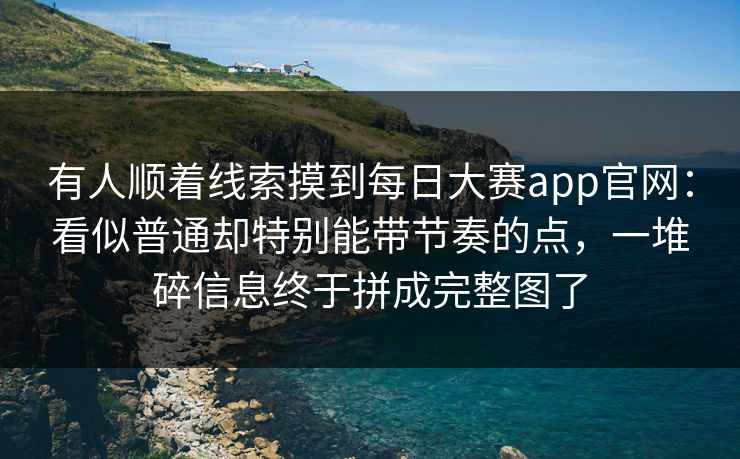 有人顺着线索摸到每日大赛app官网:看似普通却特别能带节奏的点,一堆碎信息终于拼成完整图了 有人顺着线索摸到每日大赛app官网:看似普通却特别能带节奏的点,一堆碎信息终于拼成完整图了